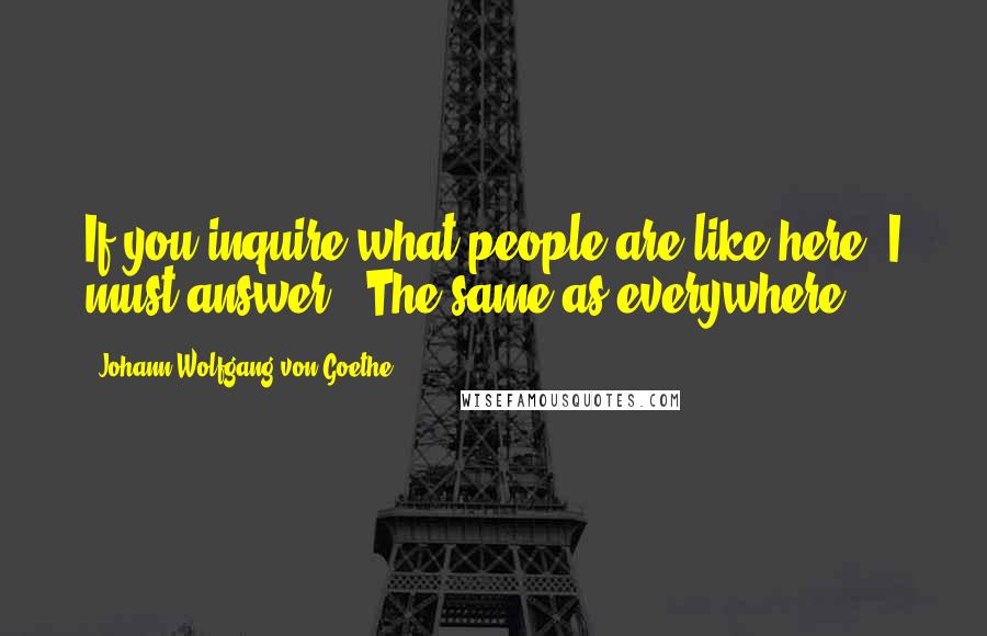 Johann Wolfgang Von Goethe Quotes: If you inquire what people are like here, I must answer, "The same as everywhere."