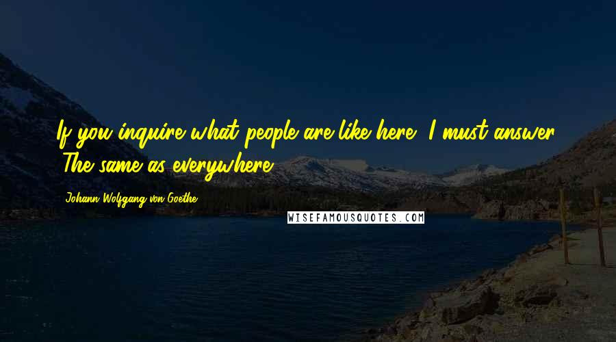 Johann Wolfgang Von Goethe Quotes: If you inquire what people are like here, I must answer, "The same as everywhere."