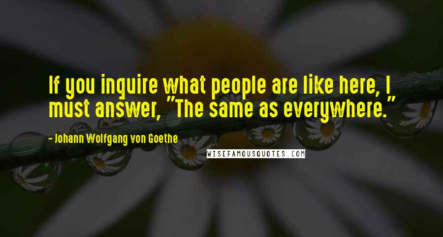 Johann Wolfgang Von Goethe Quotes: If you inquire what people are like here, I must answer, "The same as everywhere."