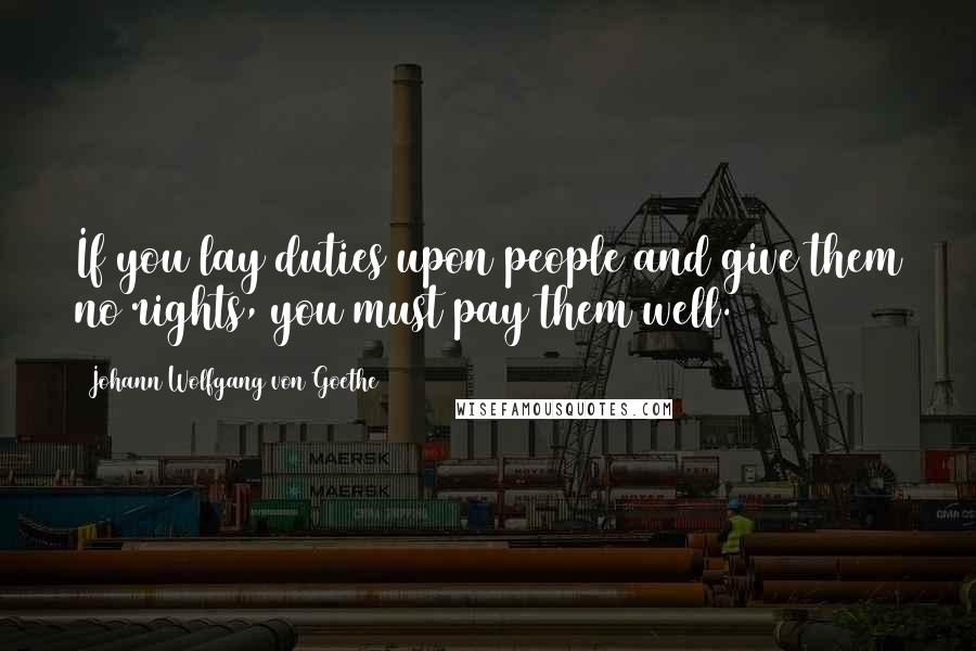 Johann Wolfgang Von Goethe Quotes: If you lay duties upon people and give them no rights, you must pay them well.