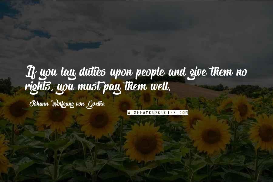 Johann Wolfgang Von Goethe Quotes: If you lay duties upon people and give them no rights, you must pay them well.