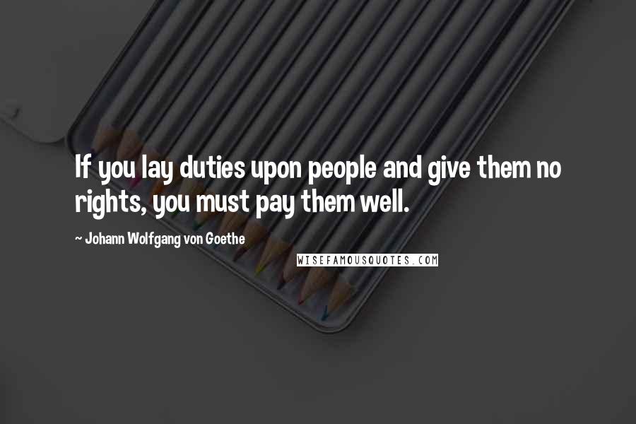 Johann Wolfgang Von Goethe Quotes: If you lay duties upon people and give them no rights, you must pay them well.