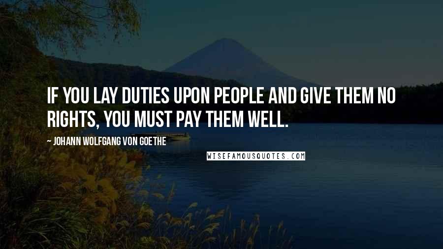 Johann Wolfgang Von Goethe Quotes: If you lay duties upon people and give them no rights, you must pay them well.