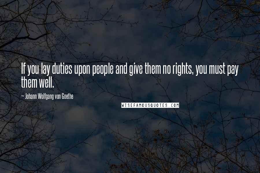 Johann Wolfgang Von Goethe Quotes: If you lay duties upon people and give them no rights, you must pay them well.