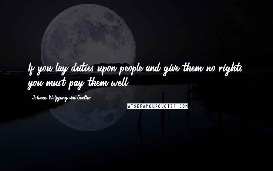 Johann Wolfgang Von Goethe Quotes: If you lay duties upon people and give them no rights, you must pay them well.