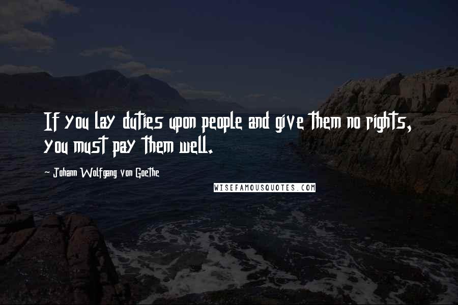 Johann Wolfgang Von Goethe Quotes: If you lay duties upon people and give them no rights, you must pay them well.