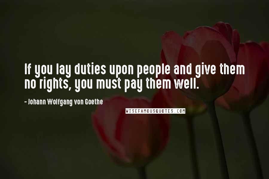 Johann Wolfgang Von Goethe Quotes: If you lay duties upon people and give them no rights, you must pay them well.