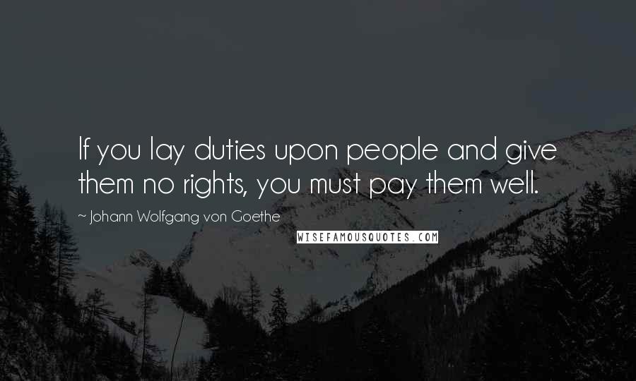 Johann Wolfgang Von Goethe Quotes: If you lay duties upon people and give them no rights, you must pay them well.