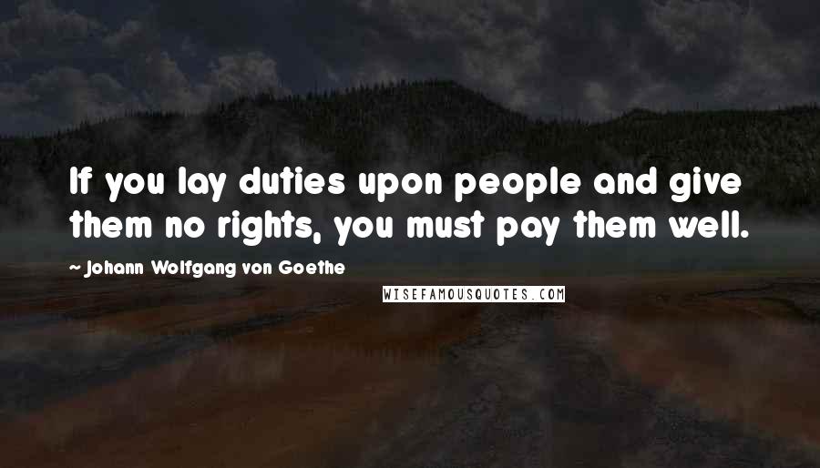Johann Wolfgang Von Goethe Quotes: If you lay duties upon people and give them no rights, you must pay them well.