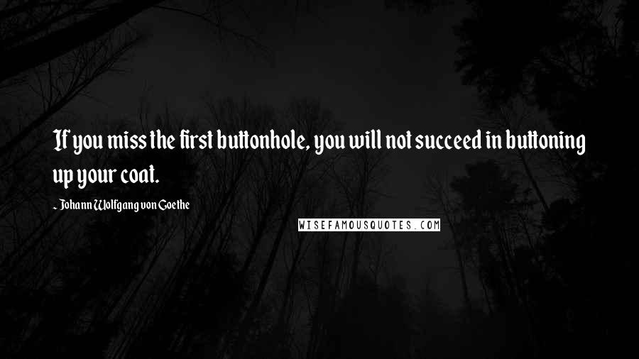 Johann Wolfgang Von Goethe Quotes: If you miss the first buttonhole, you will not succeed in buttoning up your coat.