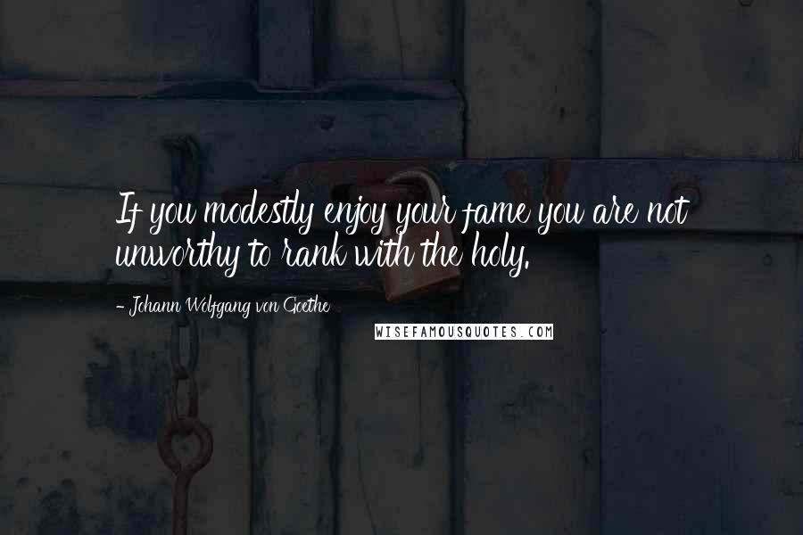 Johann Wolfgang Von Goethe Quotes: If you modestly enjoy your fame you are not unworthy to rank with the holy.