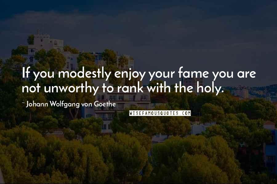 Johann Wolfgang Von Goethe Quotes: If you modestly enjoy your fame you are not unworthy to rank with the holy.