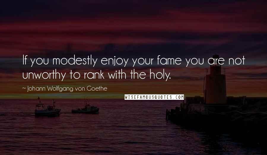 Johann Wolfgang Von Goethe Quotes: If you modestly enjoy your fame you are not unworthy to rank with the holy.