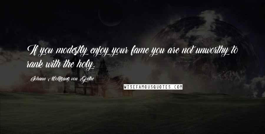 Johann Wolfgang Von Goethe Quotes: If you modestly enjoy your fame you are not unworthy to rank with the holy.