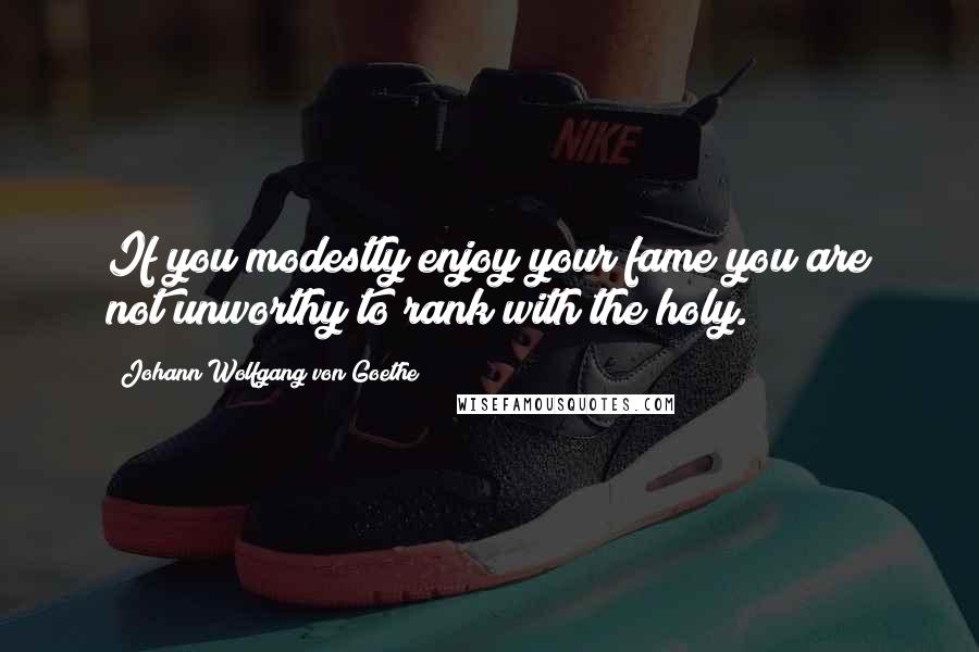 Johann Wolfgang Von Goethe Quotes: If you modestly enjoy your fame you are not unworthy to rank with the holy.