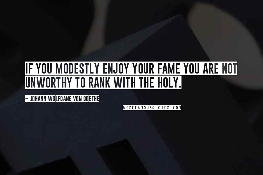 Johann Wolfgang Von Goethe Quotes: If you modestly enjoy your fame you are not unworthy to rank with the holy.