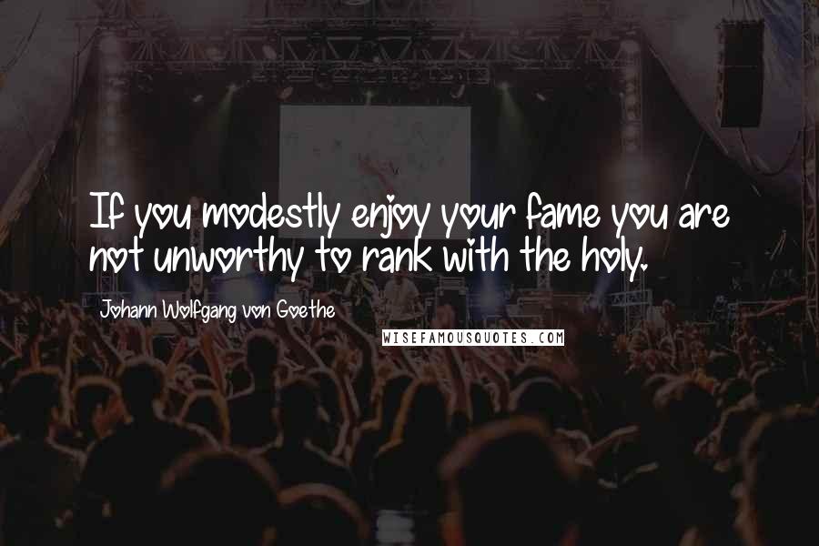 Johann Wolfgang Von Goethe Quotes: If you modestly enjoy your fame you are not unworthy to rank with the holy.