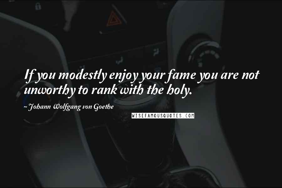 Johann Wolfgang Von Goethe Quotes: If you modestly enjoy your fame you are not unworthy to rank with the holy.
