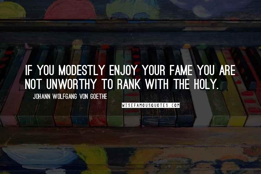 Johann Wolfgang Von Goethe Quotes: If you modestly enjoy your fame you are not unworthy to rank with the holy.
