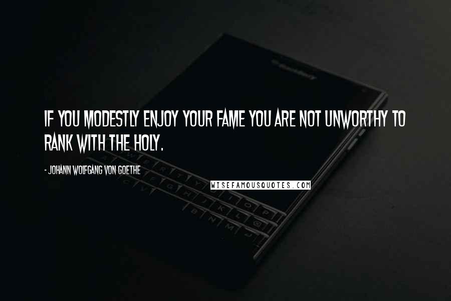 Johann Wolfgang Von Goethe Quotes: If you modestly enjoy your fame you are not unworthy to rank with the holy.