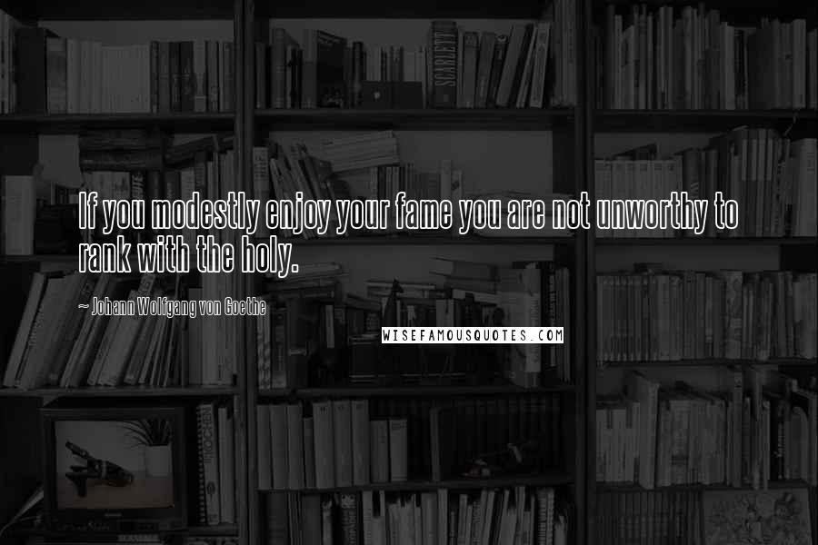Johann Wolfgang Von Goethe Quotes: If you modestly enjoy your fame you are not unworthy to rank with the holy.
