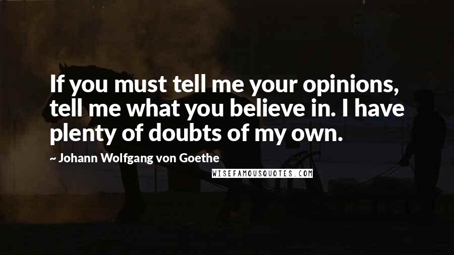 Johann Wolfgang Von Goethe Quotes: If you must tell me your opinions, tell me what you believe in. I have plenty of doubts of my own.