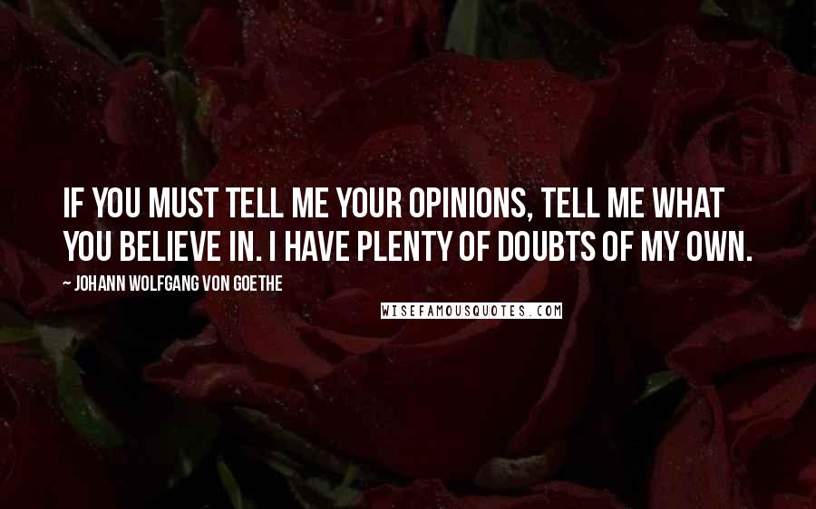 Johann Wolfgang Von Goethe Quotes: If you must tell me your opinions, tell me what you believe in. I have plenty of doubts of my own.