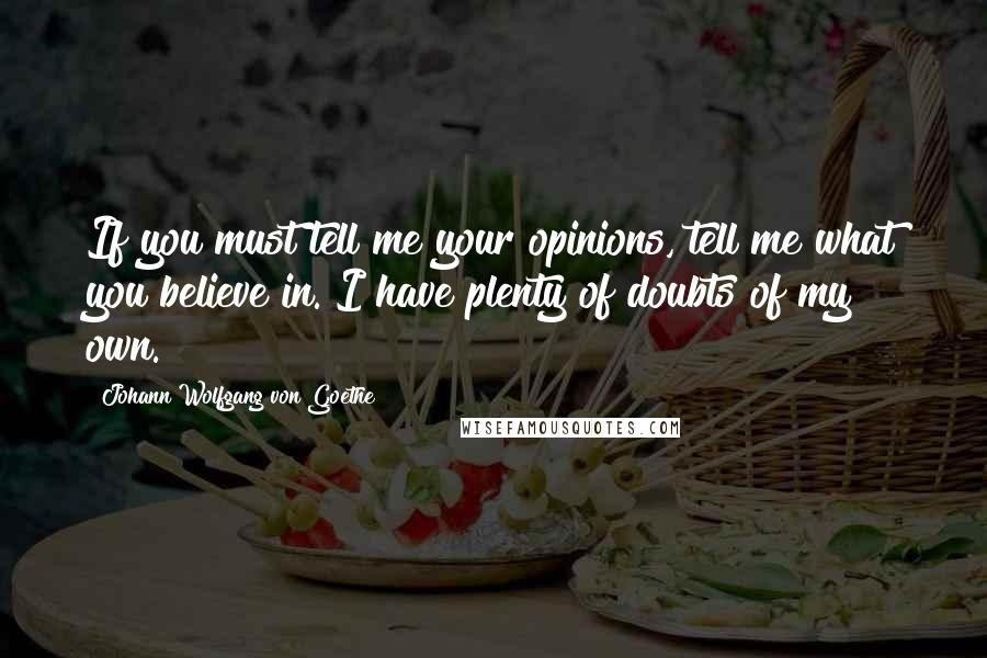 Johann Wolfgang Von Goethe Quotes: If you must tell me your opinions, tell me what you believe in. I have plenty of doubts of my own.