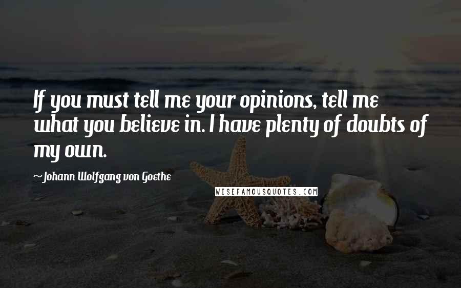 Johann Wolfgang Von Goethe Quotes: If you must tell me your opinions, tell me what you believe in. I have plenty of doubts of my own.