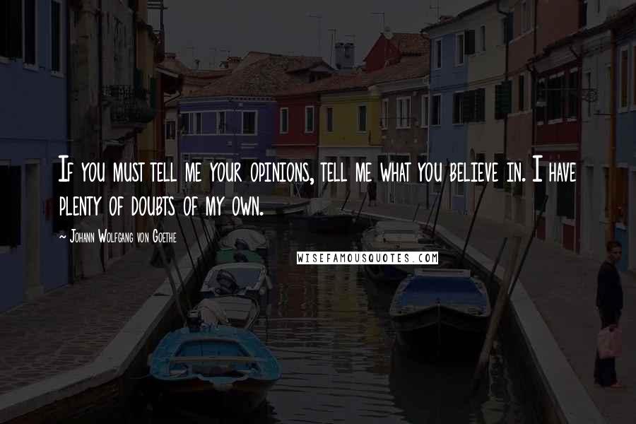 Johann Wolfgang Von Goethe Quotes: If you must tell me your opinions, tell me what you believe in. I have plenty of doubts of my own.