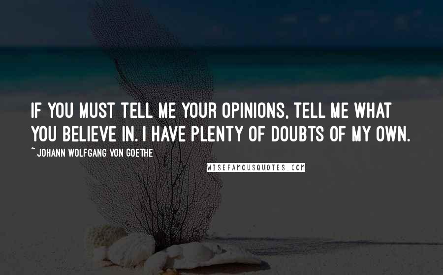 Johann Wolfgang Von Goethe Quotes: If you must tell me your opinions, tell me what you believe in. I have plenty of doubts of my own.