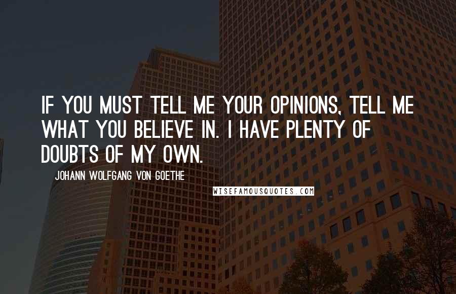 Johann Wolfgang Von Goethe Quotes: If you must tell me your opinions, tell me what you believe in. I have plenty of doubts of my own.