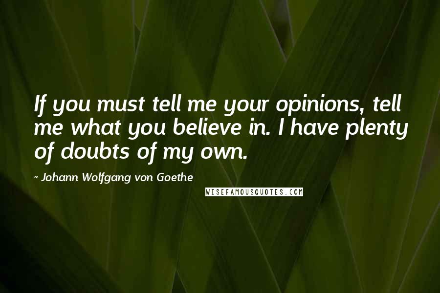 Johann Wolfgang Von Goethe Quotes: If you must tell me your opinions, tell me what you believe in. I have plenty of doubts of my own.