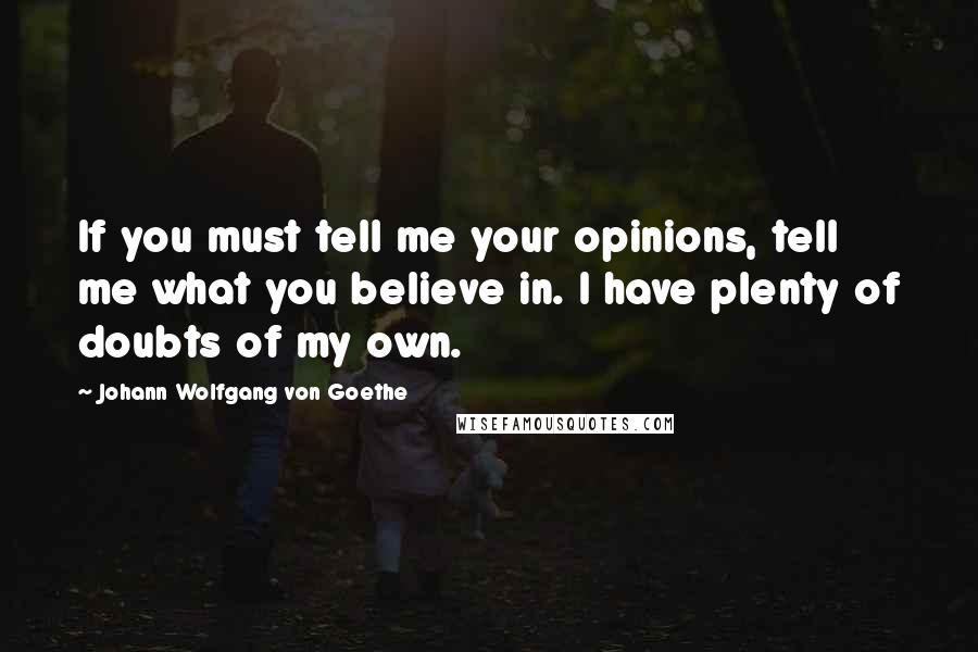 Johann Wolfgang Von Goethe Quotes: If you must tell me your opinions, tell me what you believe in. I have plenty of doubts of my own.