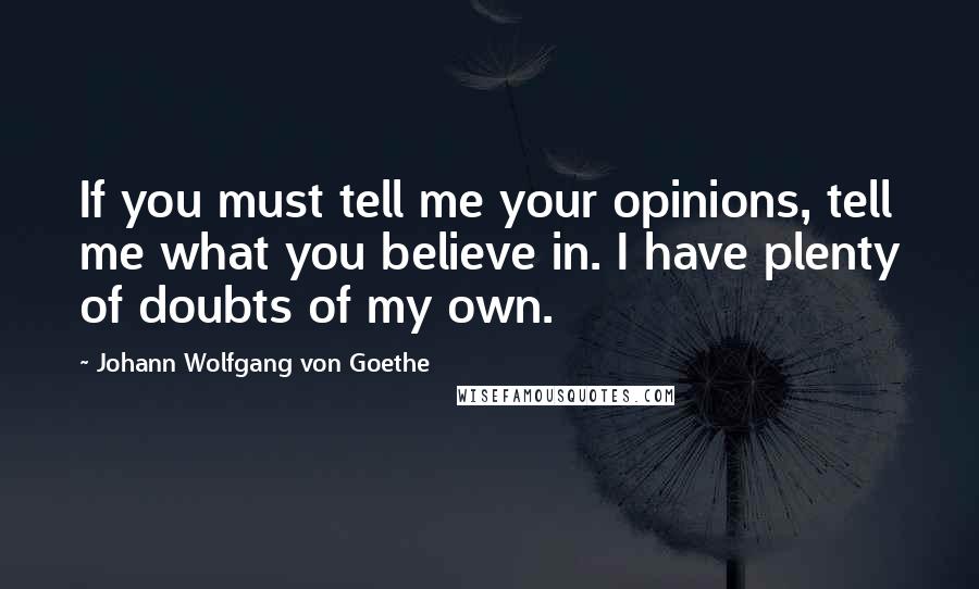 Johann Wolfgang Von Goethe Quotes: If you must tell me your opinions, tell me what you believe in. I have plenty of doubts of my own.