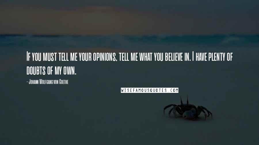 Johann Wolfgang Von Goethe Quotes: If you must tell me your opinions, tell me what you believe in. I have plenty of doubts of my own.