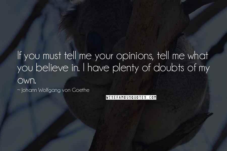 Johann Wolfgang Von Goethe Quotes: If you must tell me your opinions, tell me what you believe in. I have plenty of doubts of my own.