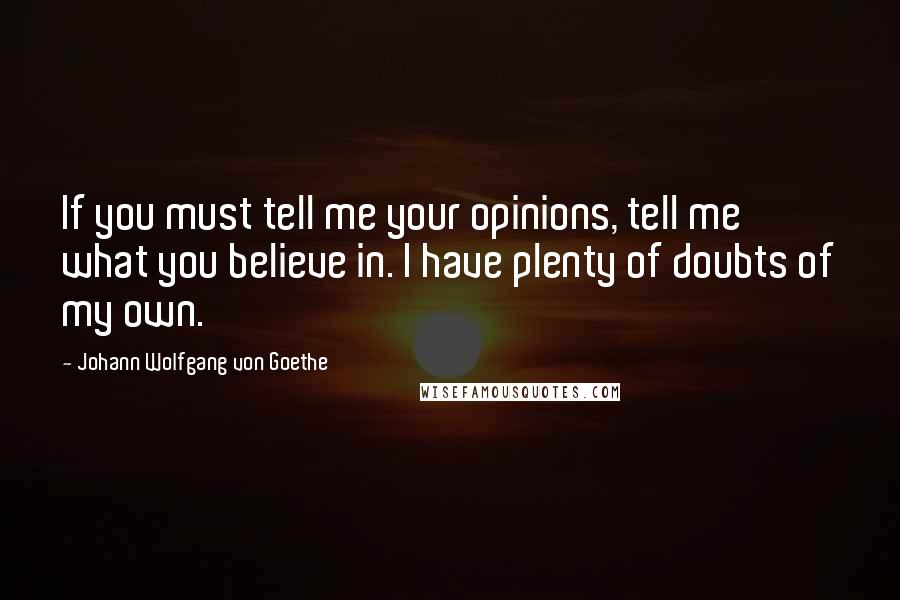 Johann Wolfgang Von Goethe Quotes: If you must tell me your opinions, tell me what you believe in. I have plenty of doubts of my own.