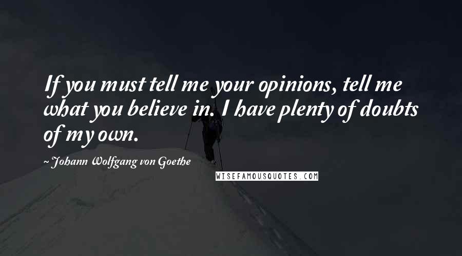 Johann Wolfgang Von Goethe Quotes: If you must tell me your opinions, tell me what you believe in. I have plenty of doubts of my own.