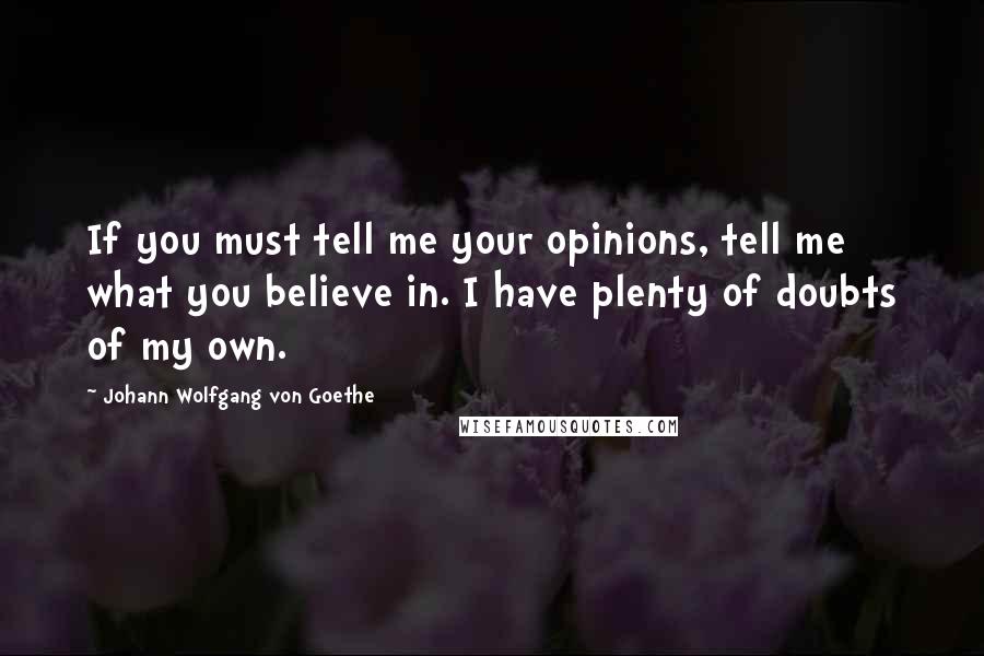 Johann Wolfgang Von Goethe Quotes: If you must tell me your opinions, tell me what you believe in. I have plenty of doubts of my own.