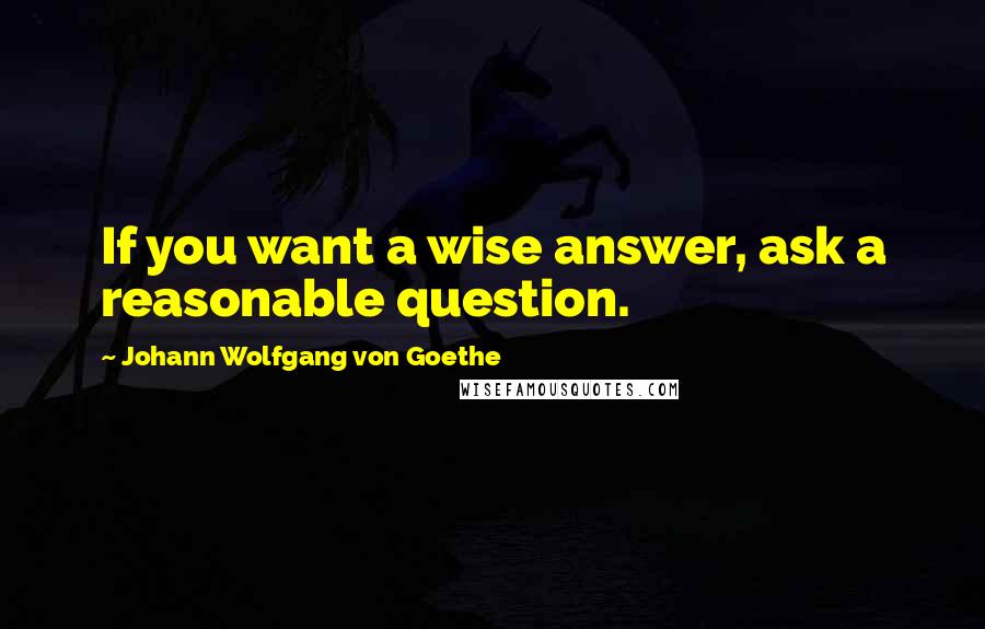 Johann Wolfgang Von Goethe Quotes: If you want a wise answer, ask a reasonable question.