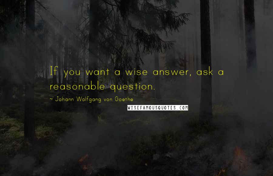 Johann Wolfgang Von Goethe Quotes: If you want a wise answer, ask a reasonable question.