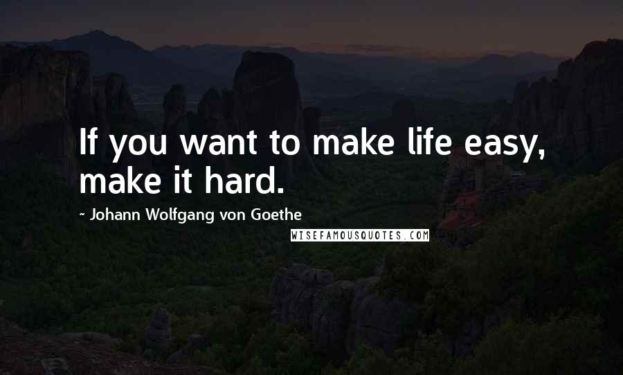 Johann Wolfgang Von Goethe Quotes: If you want to make life easy, make it hard.