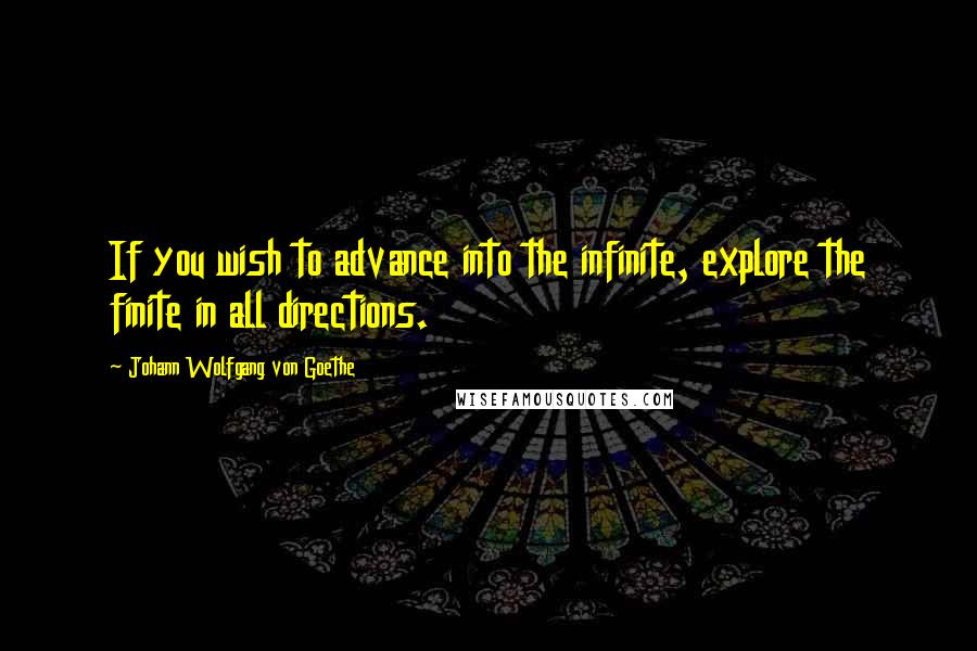 Johann Wolfgang Von Goethe Quotes: If you wish to advance into the infinite, explore the finite in all directions.