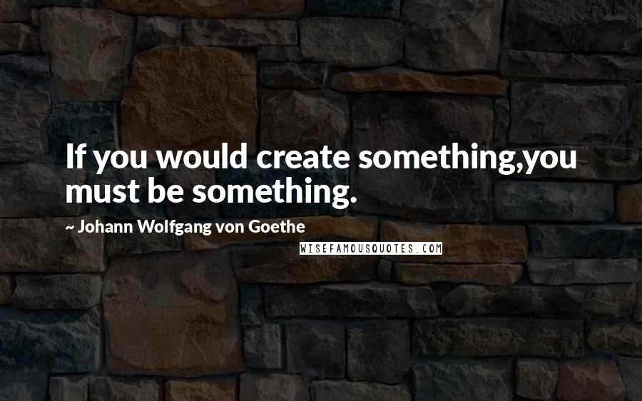 Johann Wolfgang Von Goethe Quotes: If you would create something,you must be something.