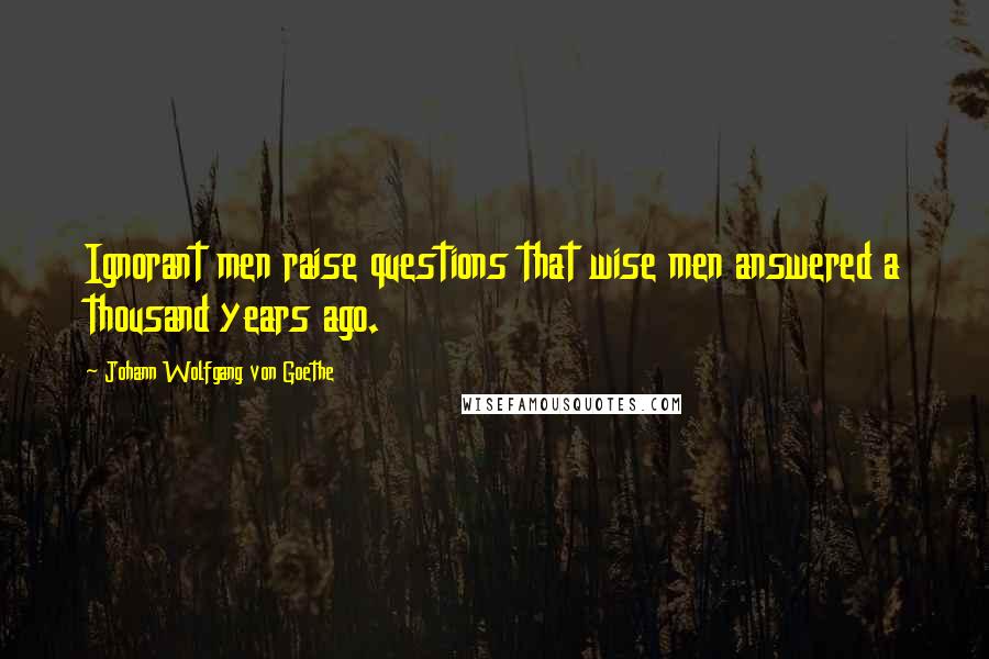 Johann Wolfgang Von Goethe Quotes: Ignorant men raise questions that wise men answered a thousand years ago.