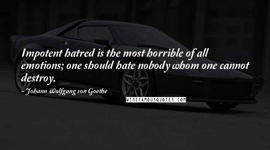 Johann Wolfgang Von Goethe Quotes: Impotent hatred is the most horrible of all emotions; one should hate nobody whom one cannot destroy.