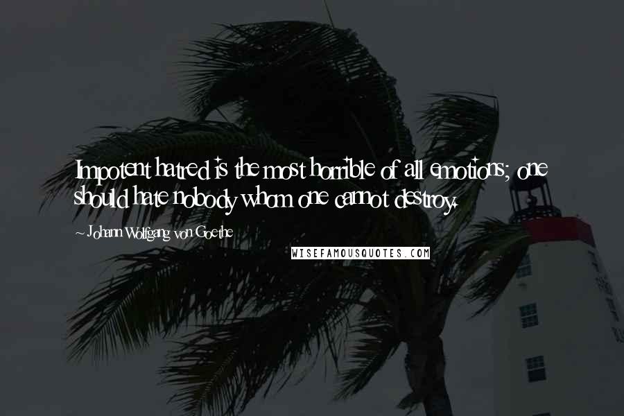 Johann Wolfgang Von Goethe Quotes: Impotent hatred is the most horrible of all emotions; one should hate nobody whom one cannot destroy.