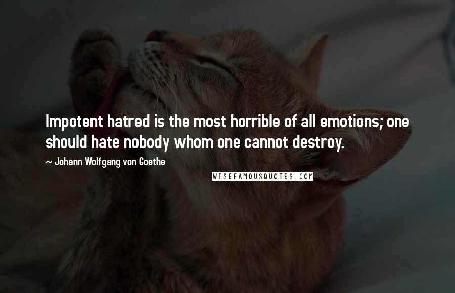 Johann Wolfgang Von Goethe Quotes: Impotent hatred is the most horrible of all emotions; one should hate nobody whom one cannot destroy.