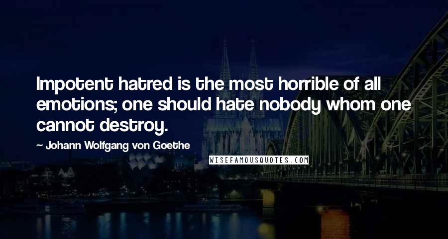 Johann Wolfgang Von Goethe Quotes: Impotent hatred is the most horrible of all emotions; one should hate nobody whom one cannot destroy.